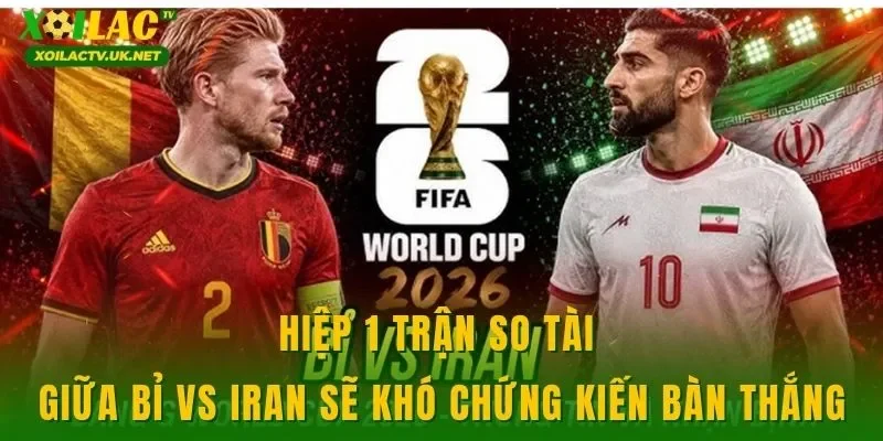 Hiệp 1 trận so tài giữa Bỉ vs Iran sẽ khó chứng kiến bàn thắng