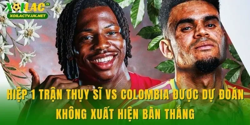 Hiệp 1 trận Thụy Sĩ vs Colombia được dự đoán không xuất hiện bàn thắng