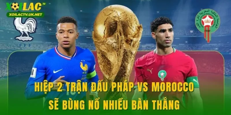Hiệp 2 trận đấu Pháp vs Morocco sẽ bùng nổ nhiều bàn thắng 