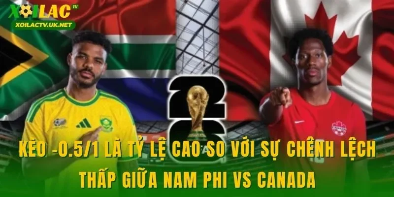 Kèo -0.5/1 là tỷ lệ cao so với sự chênh lệch thấp giữa Nam Phi vs Canada