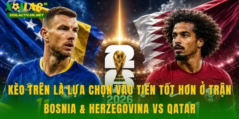 Kèo trên là lựa chọn vào tiền tốt hơn ở trận Bosnia & Herzegovina vs Qatar