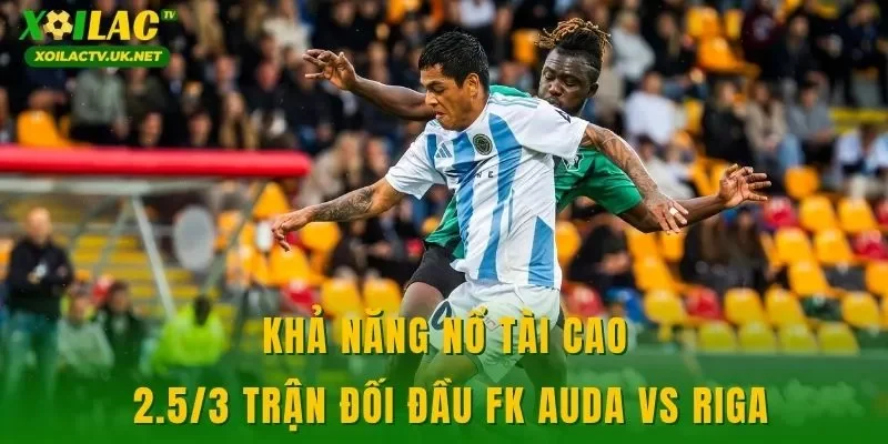 Khả năng nổ tài cao 2.5/3 trận đối đầu FK Auda vs Riga