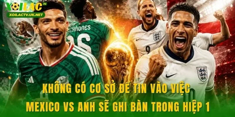 Không có cơ sở để tin vào việc Mexico vs Anh sẽ ghi bàn trong hiệp 1