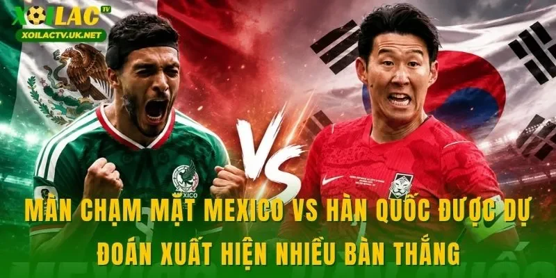 Màn chạm mặt Mexico vs Hàn Quốc được dự đoán xuất hiện nhiều bàn thắng