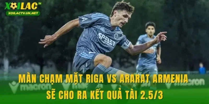 Màn chạm mặt Riga vs Ararat Armenia sẽ cho ra kết quả tài 2.5/3