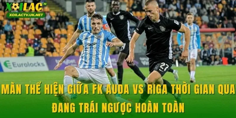Màn thể hiện giữa FK Auda vs Riga thời gian qua đang trái ngược hoàn toàn