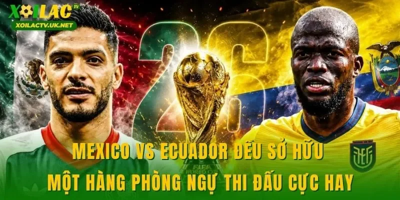 Mexico vs Ecuador đều sở hữu một hàng phòng ngự thi đấu cực hay