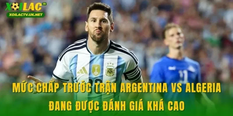 Mức chấp trước trận Argentina vs Algeria đang được đánh giá khá cao