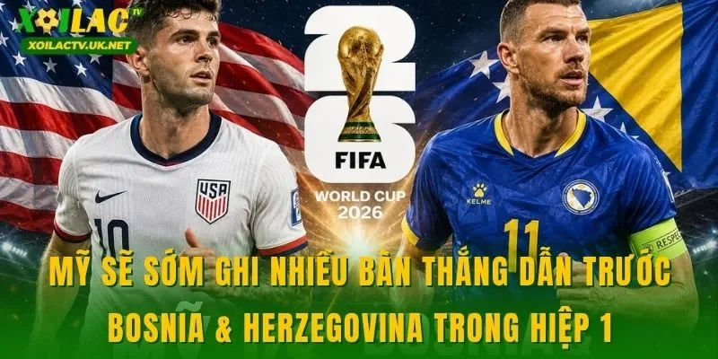 Mỹ sẽ sớm ghi nhiều bàn thắng dẫn trước Bosnia & Herzegovina trong hiệp 1