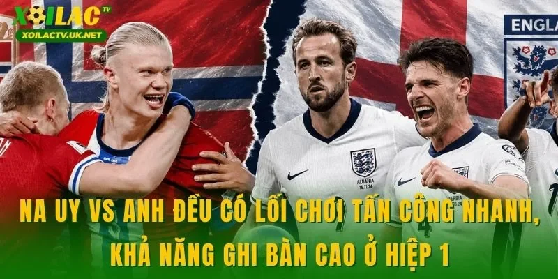 Na Uy vs Anh đều có lối chơi tấn công nhanh, khả năng ghi bàn cao ở hiệp 1