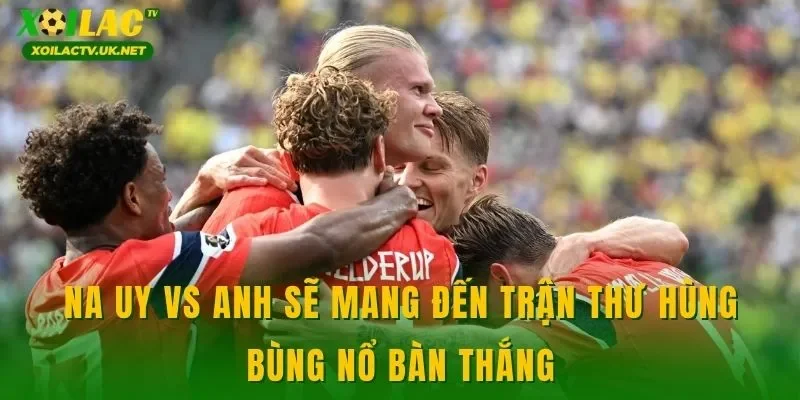 Na Uy vs Anh sẽ mang đến trận thư hùng bùng nổ bàn thắng