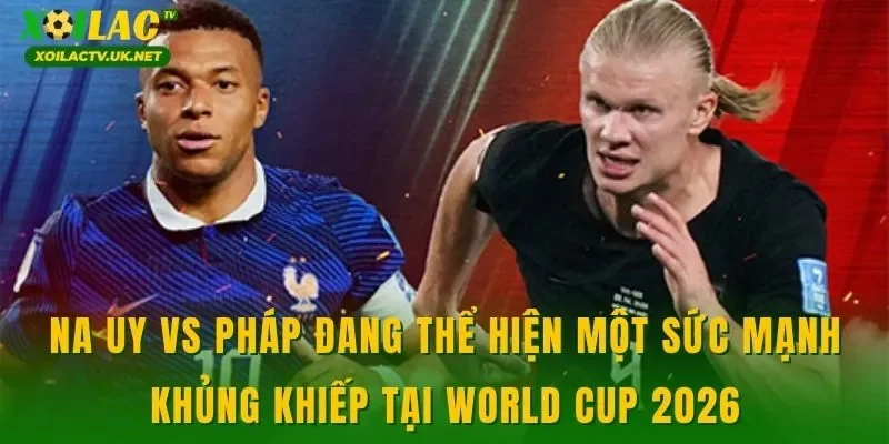 Na Uy vs Pháp đang thể hiện một sức mạnh khủng khiếp tại World Cup 2026