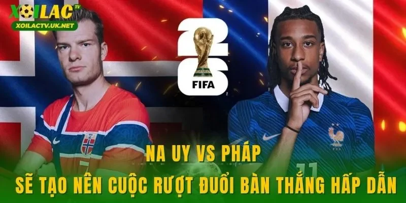 Na Uy vs Pháp sẽ tạo nên cuộc rượt đuổi bàn thắng hấp dẫn
