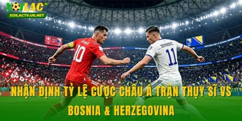 Nhận định tỷ lệ cược châu Á trận Thụy Sĩ vs Bosnia & Herzegovina
