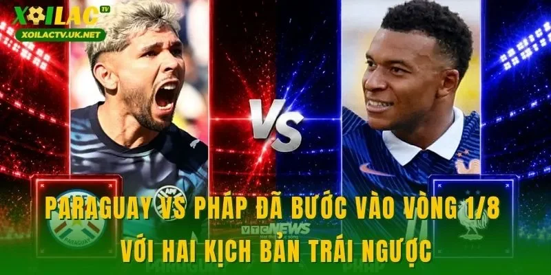 Paraguay vs Pháp đã bước vào vòng 1/8 với hai kịch bản trái ngược