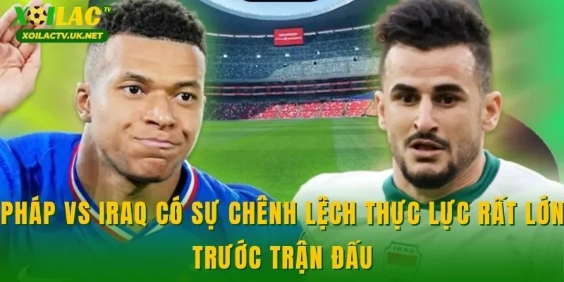 Pháp vs Iraq có sự chênh lệch thực lực rất lớn trước trận đấu