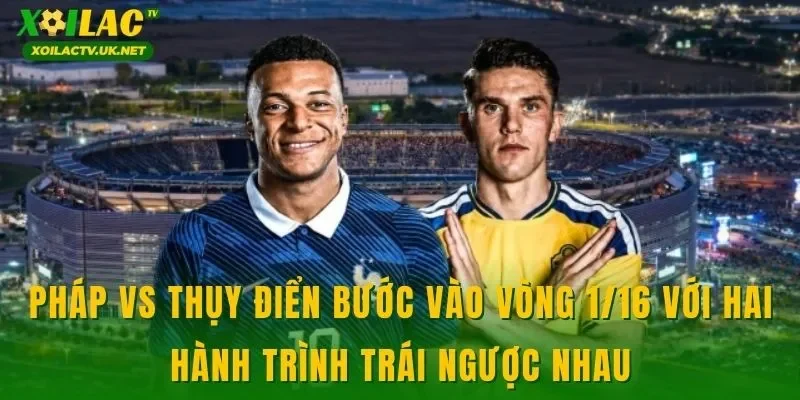 Pháp vs Thụy Điển bước vào vòng 1/16 với hai hành trình trái ngược nhau