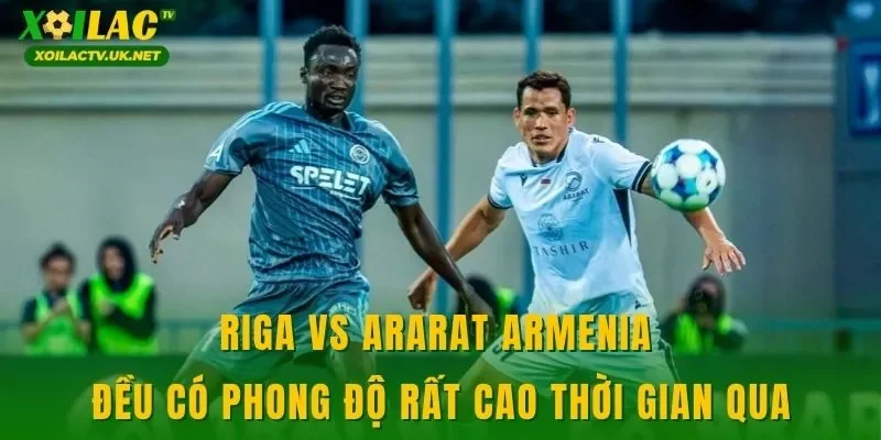 Riga vs Ararat Armenia đều có phong độ rất cao thời gian qua
