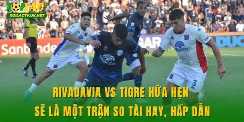 Rivadavia vs Tigre hứa hẹn sẽ là một trận so tài hay, hấp dẫn