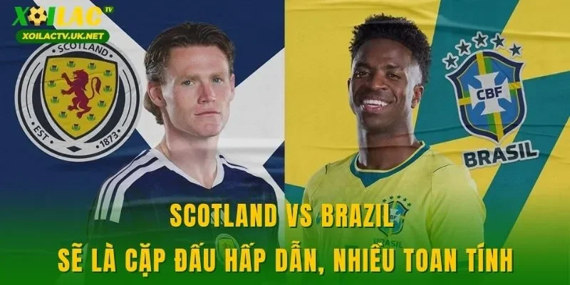 Scotland vs Brazil sẽ là cặp đấu hấp dẫn, nhiều toan tính