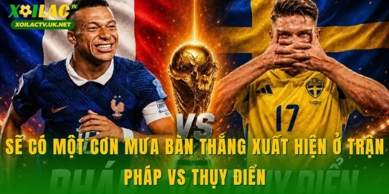 Sẽ có một cơn mưa bàn thắng xuất hiện ở trận Pháp vs Thụy Điển