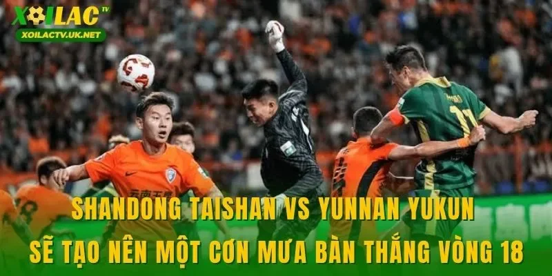 Shandong Taishan vs Yunnan Yukun sẽ tạo nên một cơn mưa bàn thắng vòng 18