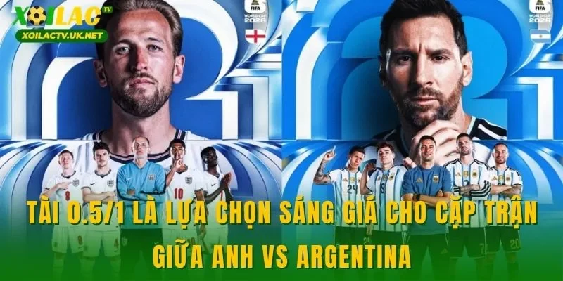 Tài 0.5/1 là lựa chọn sáng giá cho cặp trận giữa Anh vs Argentina