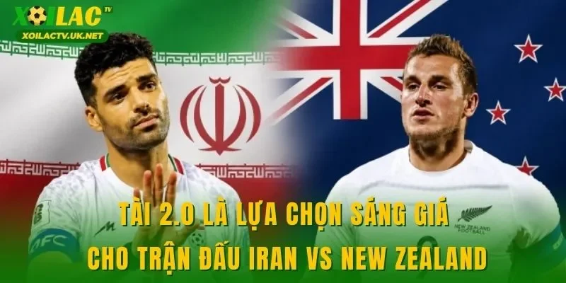 Tài 2.0 là lựa chọn sáng giá cho trận đấu Iran vs New Zealand