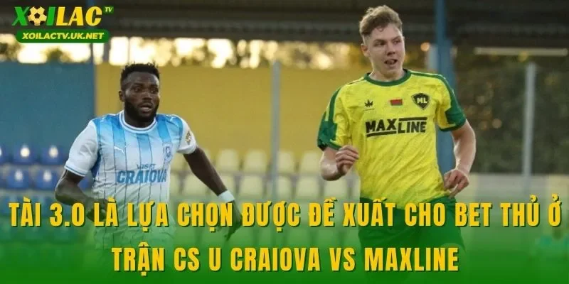 Tài 3.0 là lựa chọn được đề xuất cho bet thủ ở trận CS U Craiova vs Maxline