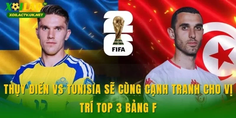 Thụy Điển vs Tunisia sẽ cùng cạnh tranh cho vị trí top 3 bảng F