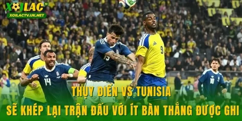 Thụy Điển vs Tunisia sẽ khép lại trận đấu với ít bàn thắng được ghi