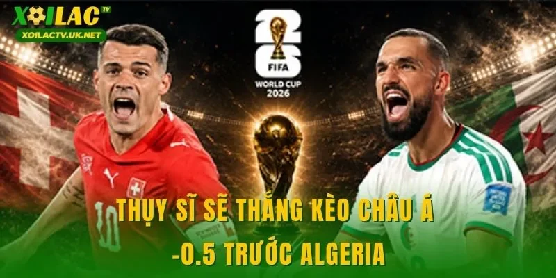 Thụy Sĩ sẽ thắng kèo châu Á -0.5 trước Algeria