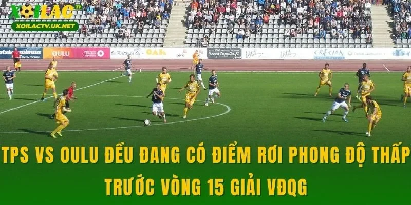 TPS vs Oulu đều đang có điểm rơi phong độ thấp trước vòng 15 giải VĐQG