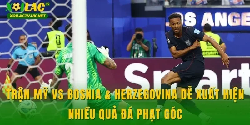 Trận Mỹ vs Bosnia & Herzegovina dễ xuất hiện nhiều quả đá phạt góc