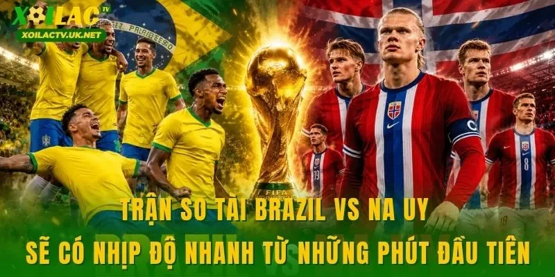 Trận so tài Brazil vs Na Uy sẽ có nhịp độ nhanh từ những phút đầu tiên
