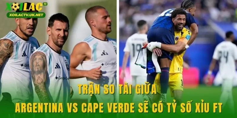 Trận so tài giữa Argentina vs Cape Verde sẽ có tỷ số xỉu FT