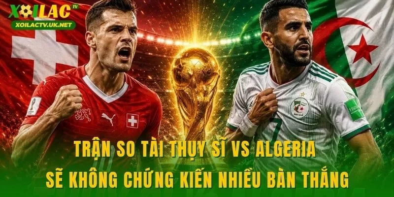 Trận so tài Thụy Sĩ vs Algeria sẽ không chứng kiến nhiều bàn thắng