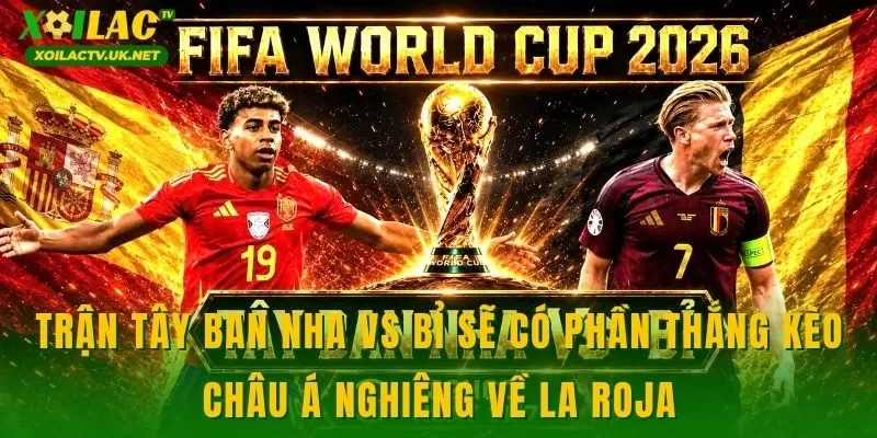 Trận Tây Ban Nha vs Bỉ sẽ có phần thắng kèo châu Á nghiêng về La Roja
