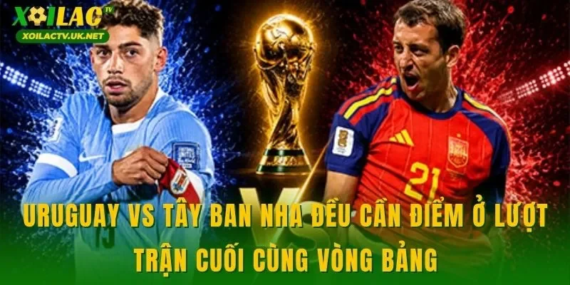 Uruguay vs Tây Ban Nha đều cần điểm ở lượt trận cuối cùng vòng bảng