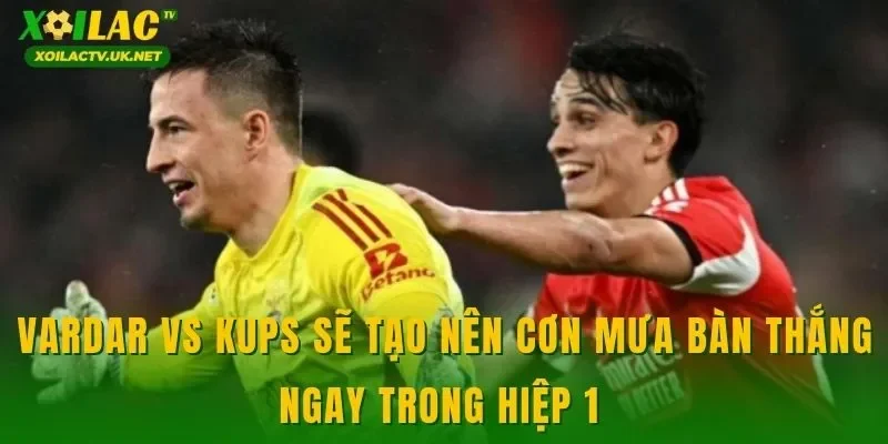 Vardar vs KuPS sẽ tạo nên cơn mưa bàn thắng ngay trong hiệp 1
