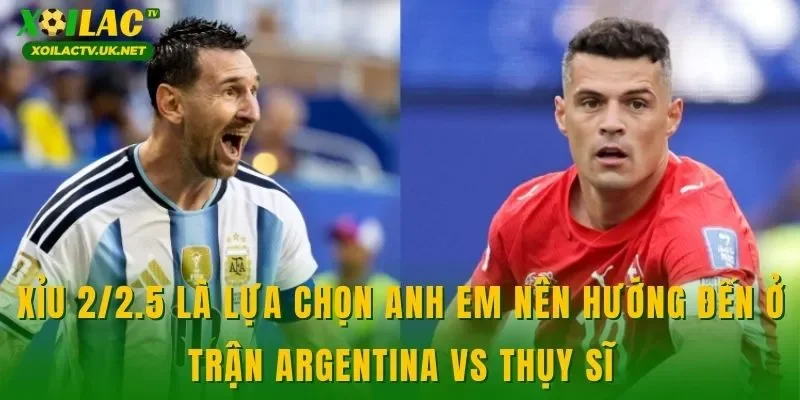 Xỉu 2/2.5 là lựa chọn anh em nên hướng đến ở trận Argentina vs Thụy Sĩ