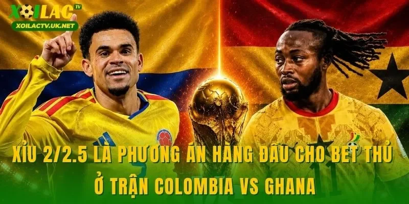 Xỉu 2/2.5 là phương án hàng đầu cho bet thủ ở trận Colombia vs Ghana