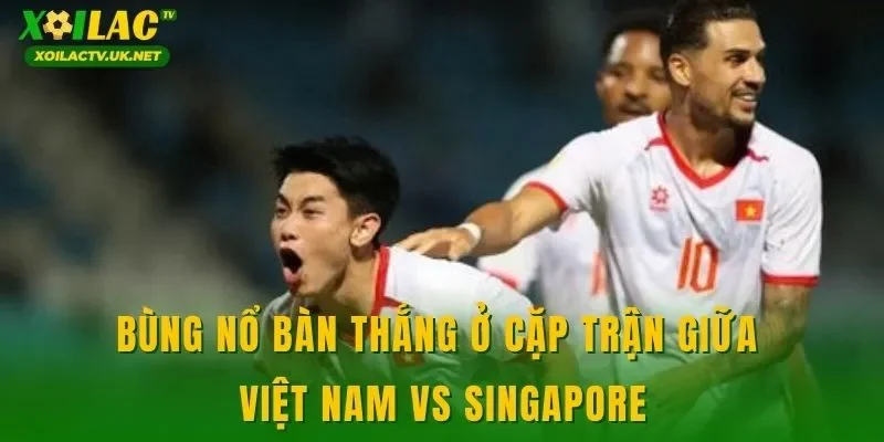 Bùng nổ bàn thắng ở cặp trận giữa Việt Nam vs Singapore