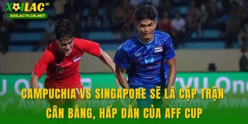Campuchia vs Singapore sẽ là cặp trận cân bằng, hấp dẫn của AFF Cup