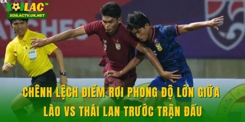 Chênh lệch điểm rơi phong độ lớn giữa Lào vs Thái Lan trước trận đấu