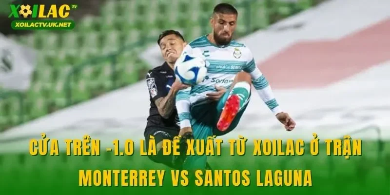 Cửa trên -1.0 là đề xuất từ XOILAC ở trận Monterrey vs Santos Laguna
