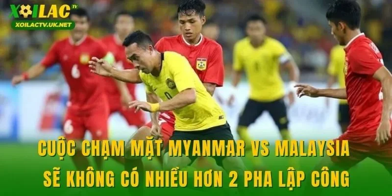 Cuộc chạm mặt Myanmar vs Malaysia sẽ không có nhiều hơn 2 pha lập công