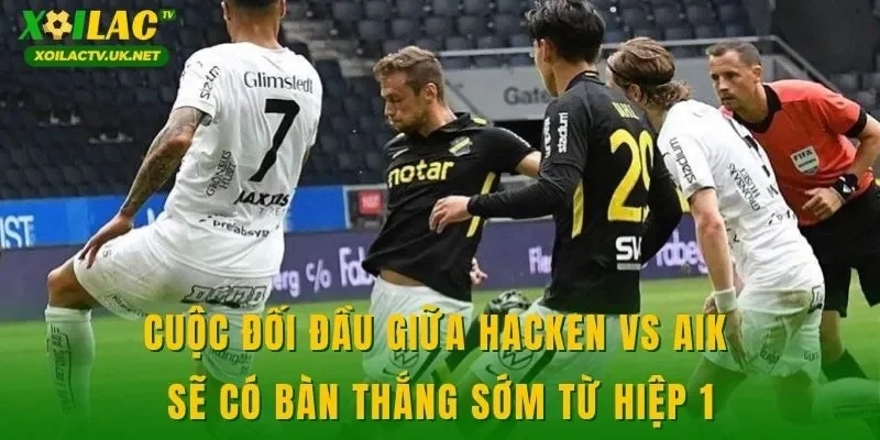 Cuộc đối đầu giữa Hacken vs AIK sẽ có bàn thắng sớm từ hiệp 1