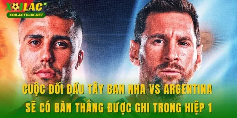 Cuộc đối đầu Tây Ban Nha vs Argentina sẽ có bàn thắng được ghi trong hiệp 1