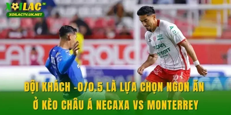 Đội khách -0/0.5 là lựa chọn ngon ăn ở kèo châu Á Necaxa vs Monterrey